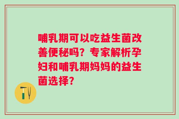 哺乳期可以吃益生菌改善吗?专家解析孕妇和哺乳期妈妈的益生菌选择? 哺乳期可以吃益生菌改善吗?专家解析孕妇和哺乳期妈妈的益生菌选择?