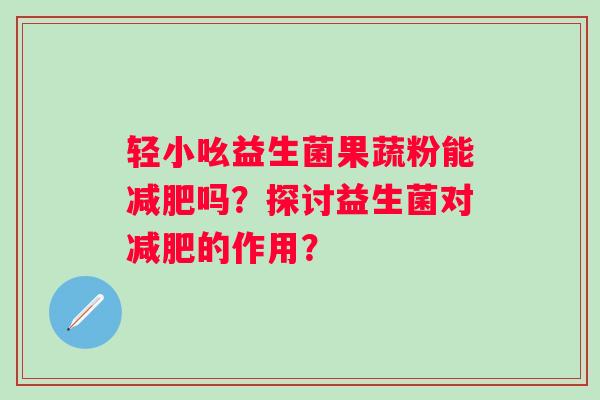 轻小吆益生菌果蔬粉能吗？探讨益生菌对的作用？