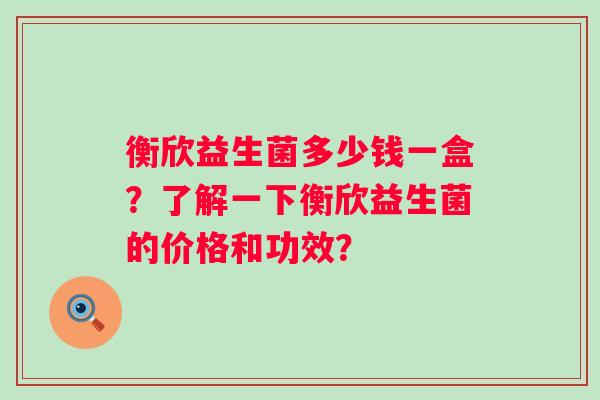 衡欣益生菌多少钱一盒？了解一下衡欣益生菌的价格和功效？