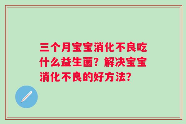 三个月宝宝吃什么益生菌?解决宝宝的好方法? 三个月宝宝吃什么益生菌?解决宝宝的好方法?