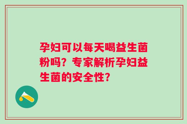 孕妇可以每天喝益生菌粉吗?专家解析孕妇益生菌的安全性? 孕妇可以每天喝益生菌粉吗?专家解析孕妇益生菌的安全性?