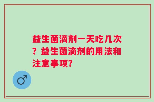 益生菌滴剂一天吃几次?益生菌滴剂的用法和注意事项? 益生菌滴剂一天吃几次?益生菌滴剂的用法和注意事项?