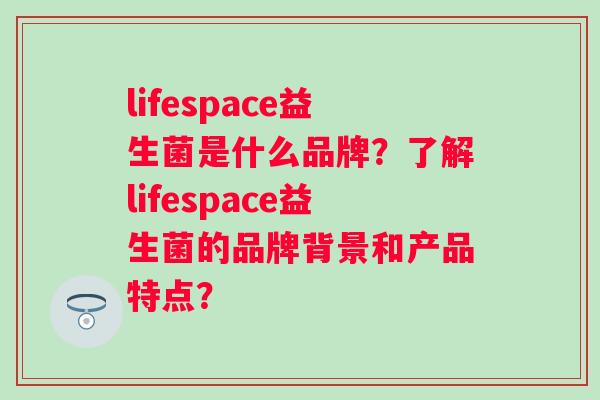 lifespace益生菌是什么品牌?了解lifespace益生菌的品牌背景和产品特点? lifespace益生菌是什么品牌?了解lifespace益生菌的品牌背景和产品特点?
