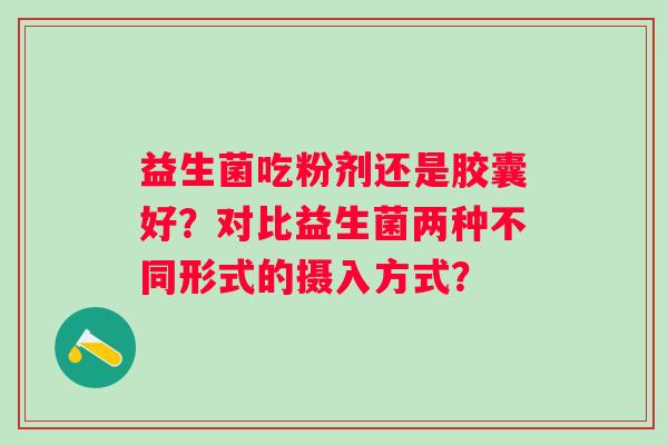 益生菌吃粉剂还是胶囊好？对比益生菌两种不同形式的摄入方式？