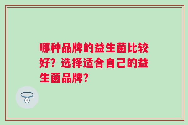 哪种品牌的益生菌比较好？选择适合自己的益生菌品牌？