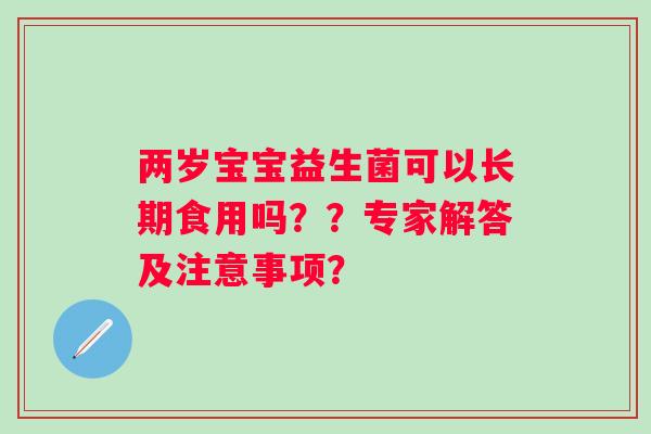 两岁宝宝益生菌可以长期食用吗？？专家解答及注意事项？