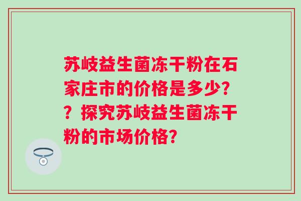 苏岐益生菌冻干粉在石家庄市的价格是多少？？探究苏岐益生菌冻干粉的市场价格？