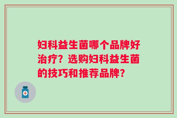 益生菌哪个品牌好？选购益生菌的技巧和推荐品牌？