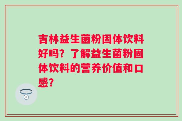 吉林益生菌粉固体饮料好吗？了解益生菌粉固体饮料的营养价值和口感？