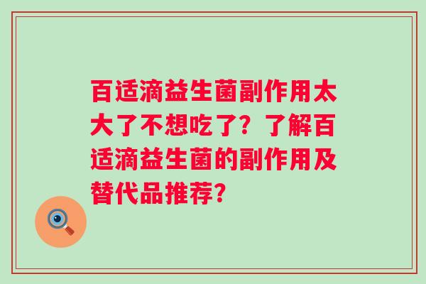 百适滴益生菌副作用太大了不想吃了？了解百适滴益生菌的副作用及替代品推荐？