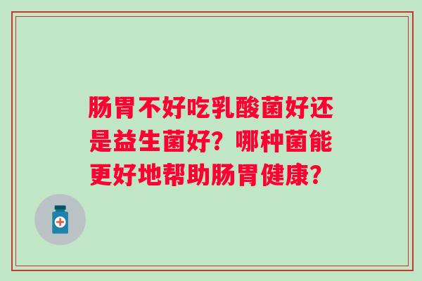 肠胃不好吃乳酸菌好还是益生菌好？哪种菌能更好地帮助肠胃健康？