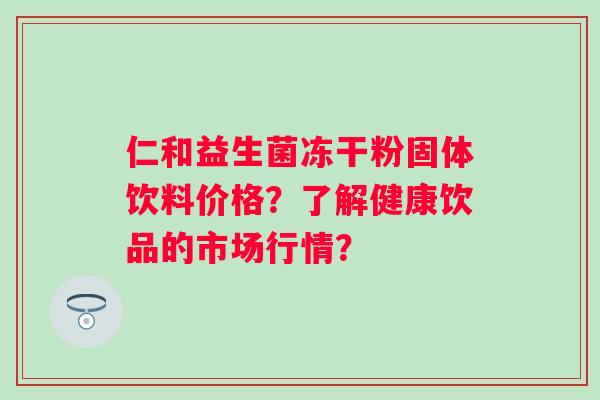仁和益生菌冻干粉固体饮料价格？了解健康饮品的市场行情？