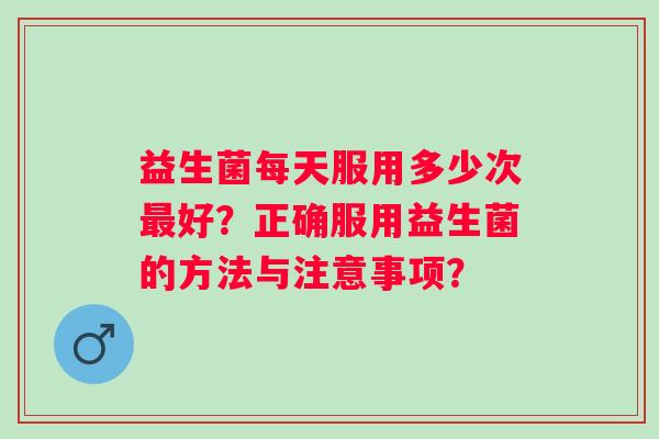 益生菌每天服用多少次好？正确服用益生菌的方法与注意事项？