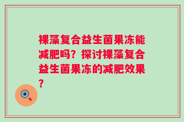 裸藻复合益生菌果冻能吗？探讨裸藻复合益生菌果冻的效果？
