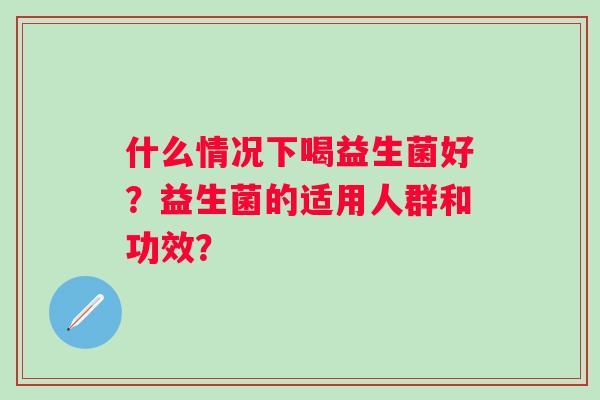 什么情况下喝益生菌好？益生菌的适用人群和功效？