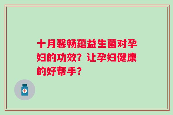 十月馨畅蕴益生菌对孕妇的功效？让孕妇健康的好帮手？