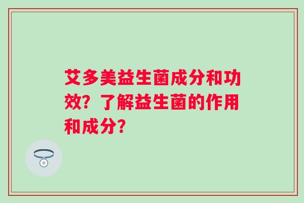 艾多美益生菌成分和功效？了解益生菌的作用和成分？