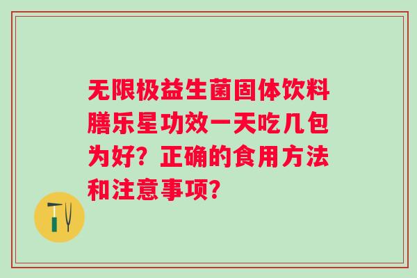 无限极益生菌固体饮料膳乐星功效一天吃几包为好？正确的食用方法和注意事项？