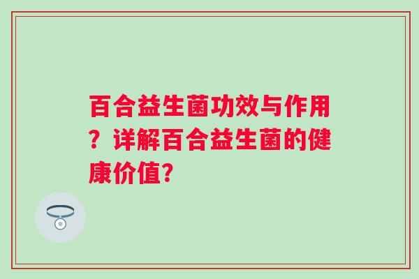 百合益生菌功效与作用?详解百合益生菌的健康价值? 百合益生菌功效与作用?详解百合益生菌的健康价值?