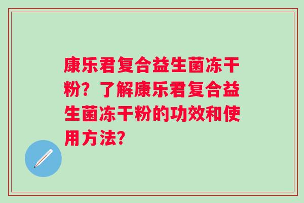 康乐君复合益生菌冻干粉？了解康乐君复合益生菌冻干粉的功效和使用方法？
