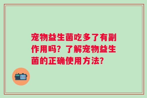 宠物益生菌吃多了有副作用吗?了解宠物益生菌的正确使用方法? 宠物益生菌吃多了有副作用吗?了解宠物益生菌的正确使用方法?