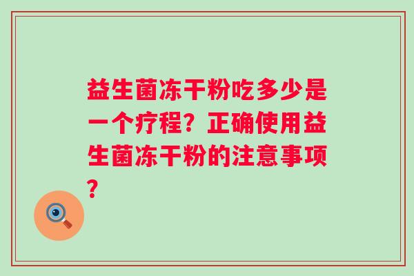 益生菌冻干粉吃多少是一个疗程？正确使用益生菌冻干粉的注意事项？
