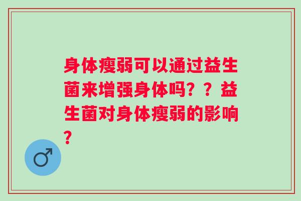 身体瘦弱可以通过益生菌来增强身体吗？？益生菌对身体瘦弱的影响？