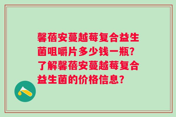 馨蓓安蔓越莓复合益生菌咀嚼片多少钱一瓶？了解馨蓓安蔓越莓复合益生菌的价格信息？