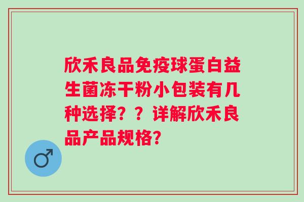 欣禾良品球蛋白益生菌冻干粉小包装有几种选择？？详解欣禾良品产品规格？