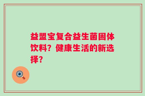 益盟宝复合益生菌固体饮料？健康生活的新选择？