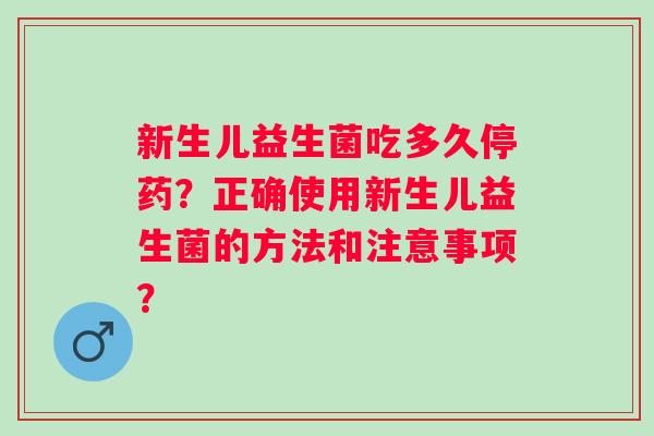 新生儿益生菌吃多久停药?正确使用新生儿益生菌的方法和注意事项? 新生儿益生菌吃多久停药?正确使用新生儿益生菌的方法和注意事项?