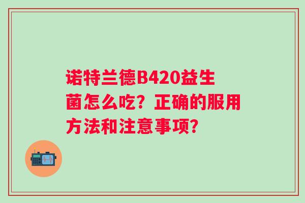 诺特兰德B420益生菌怎么吃？正确的服用方法和注意事项？