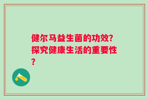 健尔马益生菌的功效？探究健康生活的重要性？