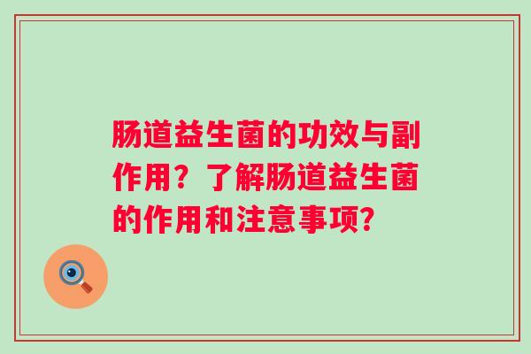 肠道益生菌的功效与副作用?了解肠道益生菌的作用和注意事项? 肠道益生菌的功效与副作用?了解肠道益生菌的作用和注意事项?