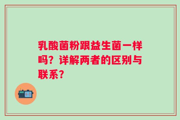 乳酸菌粉跟益生菌一样吗?详解两者的区别与联系? 乳酸菌粉跟益生菌一样吗?详解两者的区别与联系?
