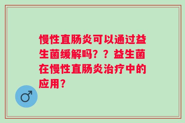 慢性直可以通过益生菌缓解吗??益生菌在慢性直中的应用? 慢性直可以通过益生菌缓解吗??益生菌在慢性直中的应用?