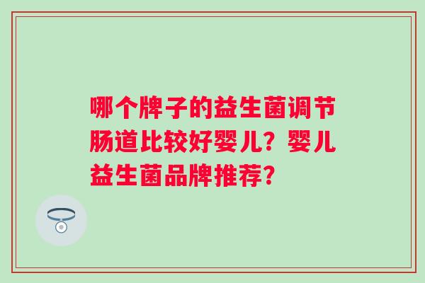 哪个牌子的益生菌调节肠道比较好婴儿?婴儿益生菌品牌推荐? 哪个牌子的益生菌调节肠道比较好婴儿?婴儿益生菌品牌推荐?