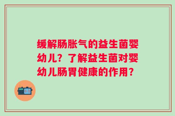 缓解肠的益生菌婴幼儿?了解益生菌对婴幼儿肠胃健康的作用? 缓解肠的益生菌婴幼儿?了解益生菌对婴幼儿肠胃健康的作用?