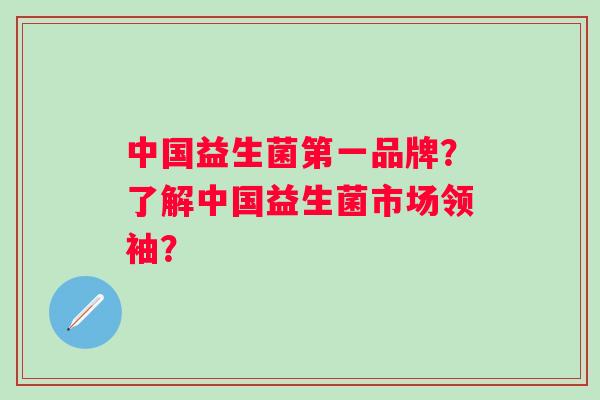 中国益生菌第一品牌？了解中国益生菌市场领袖？