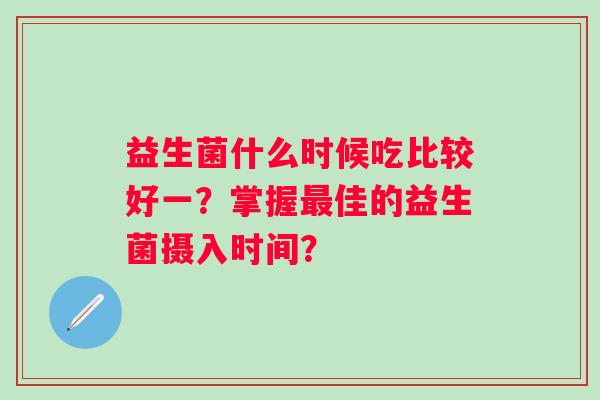 益生菌什么时候吃比较好一？掌握佳的益生菌摄入时间？