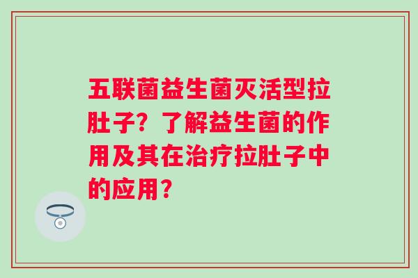 五联菌益生菌灭活型拉肚子？了解益生菌的作用及其在拉肚子中的应用？