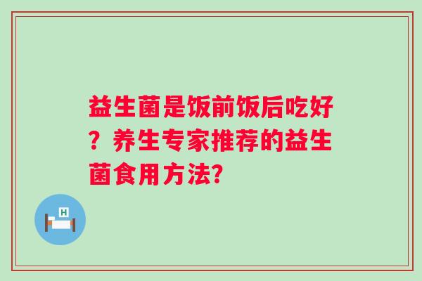 益生菌是饭前饭后吃好？养生专家推荐的益生菌食用方法？