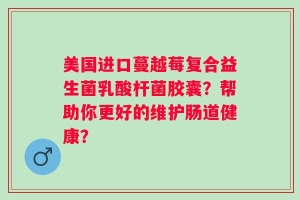 美国进口蔓越莓复合益生菌乳酸杆菌胶囊？帮助你更好的维护肠道健康？