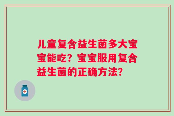 儿童复合益生菌多大宝宝能吃？宝宝服用复合益生菌的正确方法？