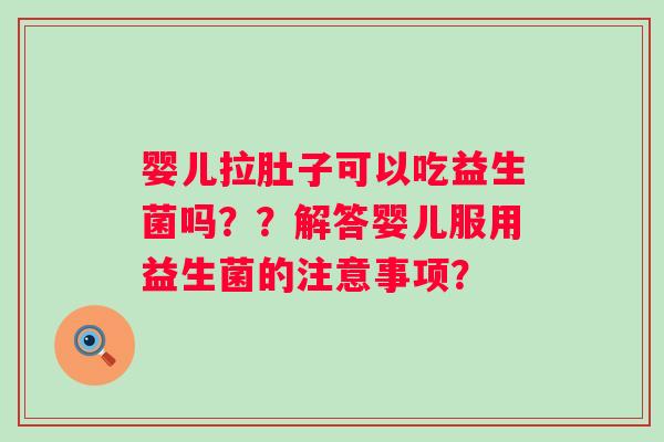 婴儿拉肚子可以吃益生菌吗？？解答婴儿服用益生菌的注意事项？