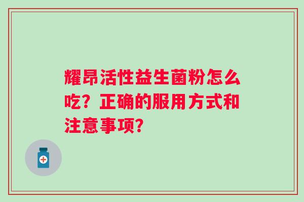 耀昂活性益生菌粉怎么吃?正确的服用方式和注意事项? 耀昂活性益生菌粉怎么吃?正确的服用方式和注意事项?