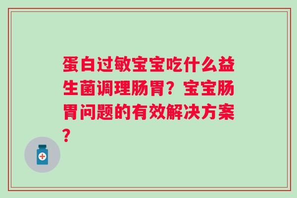 蛋白宝宝吃什么益生菌调理肠胃?宝宝肠胃问题的有效解决方案? 蛋白宝宝吃什么益生菌调理肠胃?宝宝肠胃问题的有效解决方案?