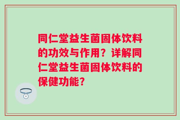 同仁堂益生菌固体饮料的功效与作用?详解同仁堂益生菌固体饮料的保健功能? 同仁堂益生菌固体饮料的功效与作用?详解同仁堂益生菌固体饮料的保健功能?