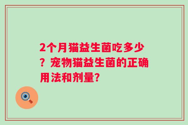 2个月猫益生菌吃多少？宠物猫益生菌的正确用法和剂量？