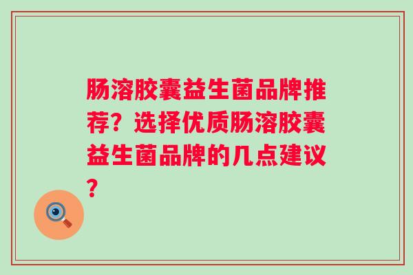 肠溶胶囊益生菌品牌推荐？选择优质肠溶胶囊益生菌品牌的几点建议？
